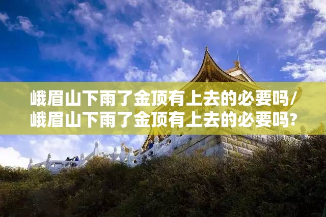 峨眉山下雨了金顶有上去的必要吗/峨眉山下雨了金顶有上去的必要吗? 峨眉山下雨了金顶有上去的必要吗/峨眉山下雨了金顶有上去的必要吗?