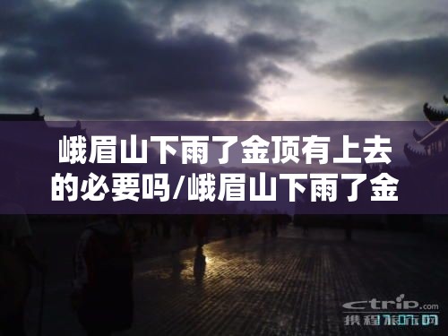 峨眉山下雨了金顶有上去的必要吗/峨眉山下雨了金顶有上去的必要吗? 峨眉山下雨了金顶有上去的必要吗/峨眉山下雨了金顶有上去的必要吗?