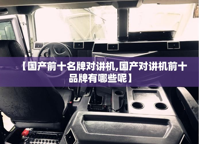 【国产前十名牌对讲机,国产对讲机前十品牌有哪些呢】 【国产前十名牌对讲机,国产对讲机前十品牌有哪些呢】
