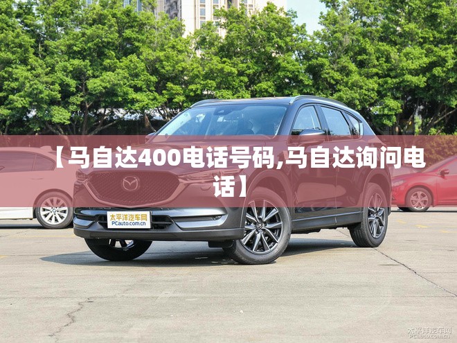 【马自达400电话号码,马自达询问电话】 【马自达400电话号码,马自达询问电话】