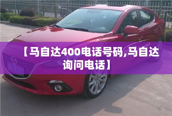 【马自达400电话号码,马自达询问电话】 【马自达400电话号码,马自达询问电话】