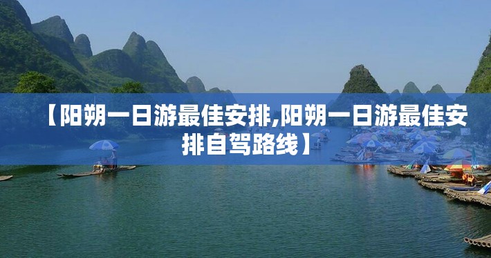 【阳朔一日游最佳安排,阳朔一日游最佳安排自驾路线】 【阳朔一日游最佳安排,阳朔一日游最佳安排自驾路线】