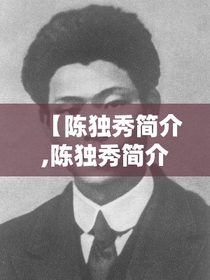 【陈独秀简介,陈独秀简介?】 【陈独秀简介,陈独秀简介?】