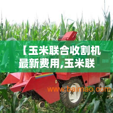 【玉米联合收割机最新费用,玉米联合收割机多少钱】 【玉米联合收割机最新费用,玉米联合收割机多少钱】