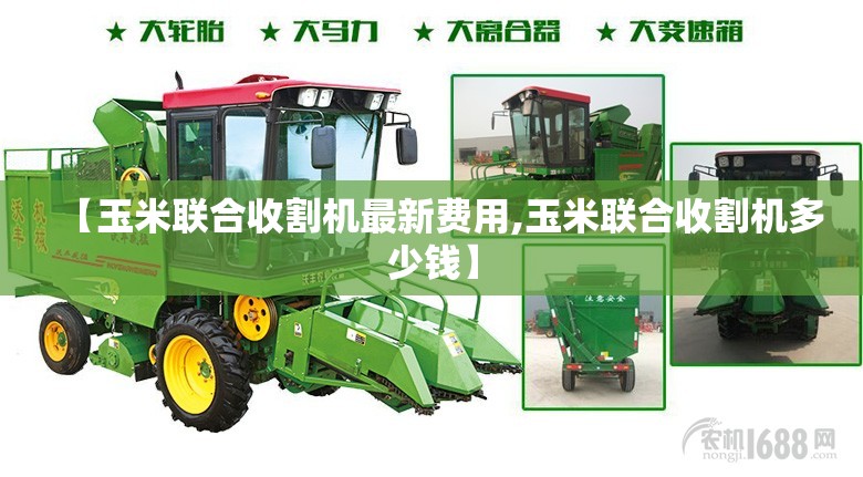 【玉米联合收割机最新费用,玉米联合收割机多少钱】 【玉米联合收割机最新费用,玉米联合收割机多少钱】
