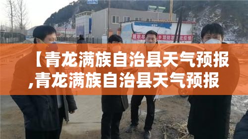 【青龙满族自治县天气预报,青龙满族自治县天气预报查询】 【青龙满族自治县天气预报,青龙满族自治县天气预报查询】