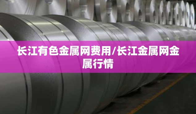 长江有色金属网费用/长江金属网金属行情