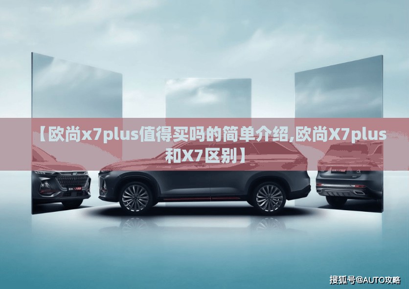 【欧尚x7plus值得买吗的简单介绍,欧尚X7plus和X7区别】 【欧尚x7plus值得买吗的简单介绍,欧尚X7plus和X7区别】