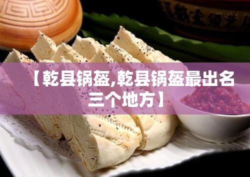 【乾县锅盔,乾县锅盔最出名三个地方】 【乾县锅盔,乾县锅盔最出名三个地方】