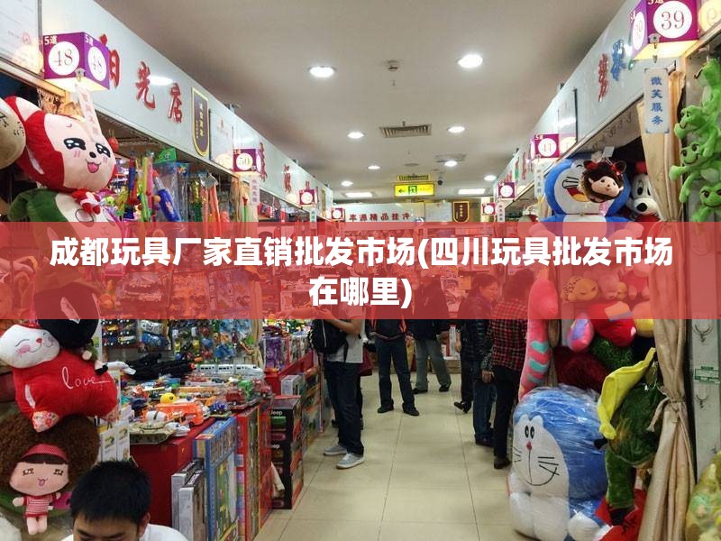 成都玩具厂家直销批发市场(四川玩具批发市场在哪里) 成都玩具厂家直销批发市场(四川玩具批发市场在哪里)