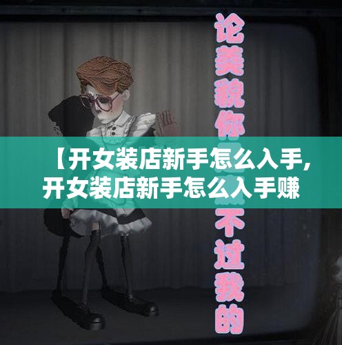 【开女装店新手怎么入手,开女装店新手怎么入手赚钱】 【开女装店新手怎么入手,开女装店新手怎么入手赚钱】