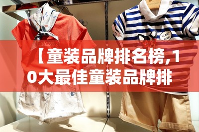 【童装品牌排名榜,10大最佳童装品牌排名榜】 【童装品牌排名榜,10大最佳童装品牌排名榜】