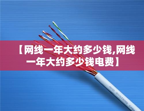 【网线一年大约多少钱,网线一年大约多少钱电费】 【网线一年大约多少钱,网线一年大约多少钱电费】