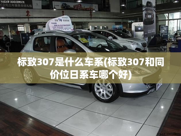 标致307是什么车系(标致307和同价位日系车哪个好) 标致307是什么车系(标致307和同价位日系车哪个好)