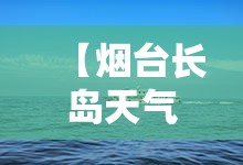【烟台长岛天气预报一周,烟台长岛天气预报最新】 【烟台长岛天气预报一周,烟台长岛天气预报最新】