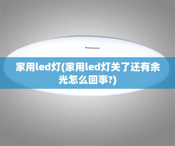家用led灯(家用led灯关了还有余光怎么回事?) 家用led灯(家用led灯关了还有余光怎么回事?)