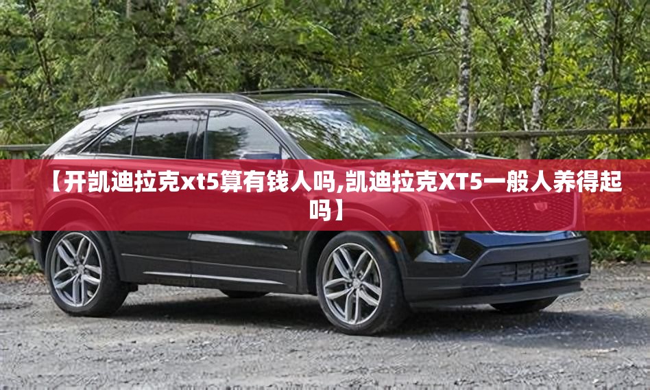 【开凯迪拉克xt5算有钱人吗,凯迪拉克XT5一般人养得起吗】 【开凯迪拉克xt5算有钱人吗,凯迪拉克XT5一般人养得起吗】