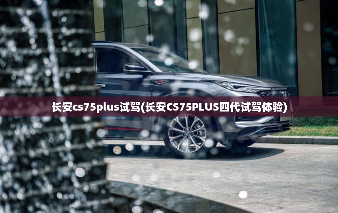 长安cs75plus试驾(长安CS75PLUS四代试驾体验)