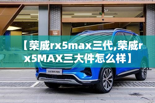 【荣威rx5max三代,荣威rx5MAX三大件怎么样】