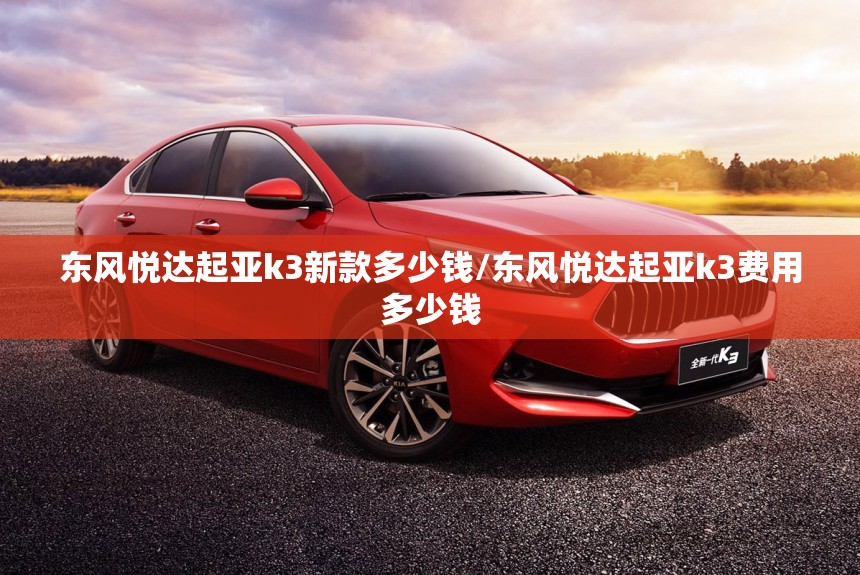 东风悦达起亚k3新款多少钱/东风悦达起亚k3费用多少钱 东风悦达起亚k3新款多少钱/东风悦达起亚k3费用多少钱