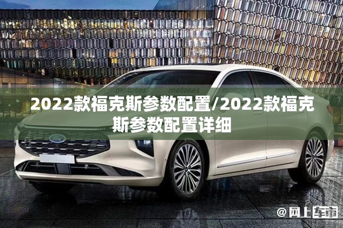 2022款福克斯参数配置/2022款福克斯参数配置详细 2022款福克斯参数配置/2022款福克斯参数配置详细