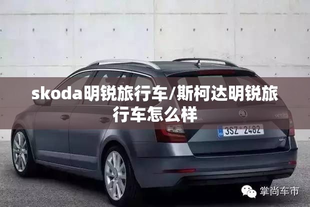skoda明锐旅行车/斯柯达明锐旅行车怎么样