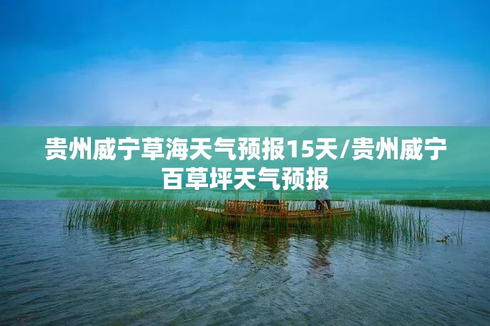 贵州威宁草海天气预报15天/贵州威宁百草坪天气预报 贵州威宁草海天气预报15天/贵州威宁百草坪天气预报