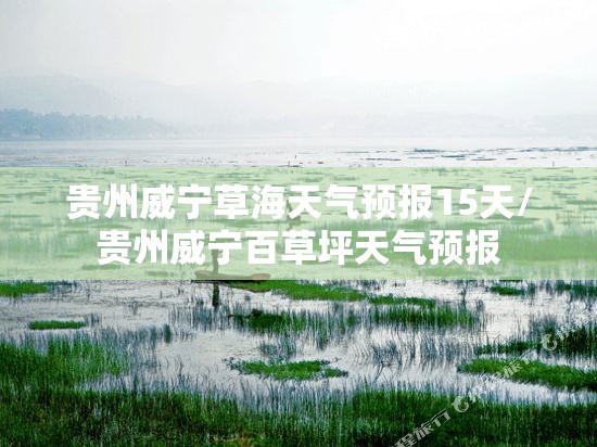 贵州威宁草海天气预报15天/贵州威宁百草坪天气预报 贵州威宁草海天气预报15天/贵州威宁百草坪天气预报