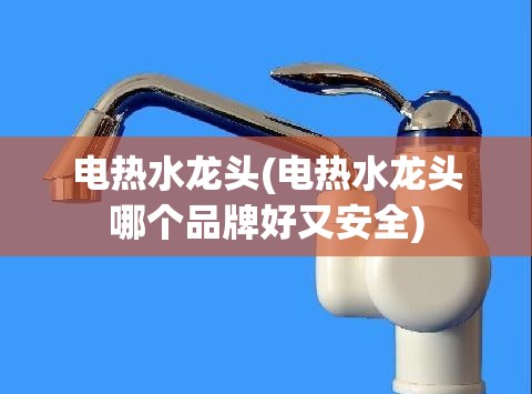 电热水龙头(电热水龙头哪个品牌好又安全) 电热水龙头(电热水龙头哪个品牌好又安全)
