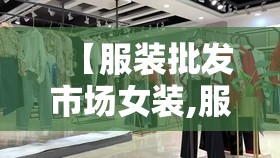 【服装批发市场女装,服装批发市场怎么样】 【服装批发市场女装,服装批发市场怎么样】