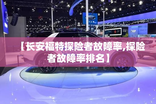 【长安福特探险者故障率,探险者故障率排名】 【长安福特探险者故障率,探险者故障率排名】