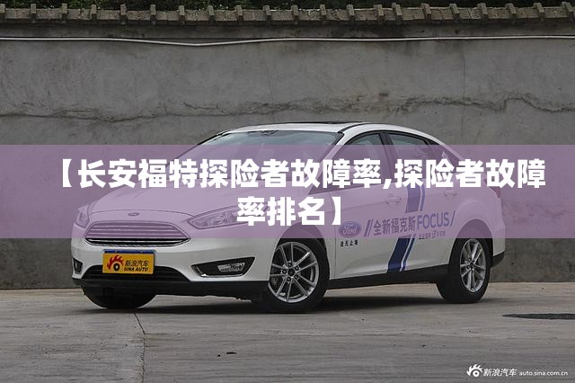 【长安福特探险者故障率,探险者故障率排名】 【长安福特探险者故障率,探险者故障率排名】