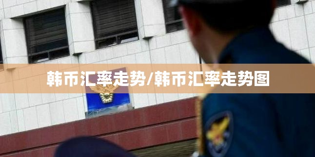 韩币汇率走势/韩币汇率走势图