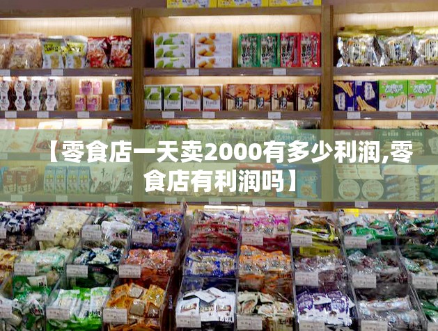 【零食店一天卖2000有多少利润,零食店有利润吗】 【零食店一天卖2000有多少利润,零食店有利润吗】