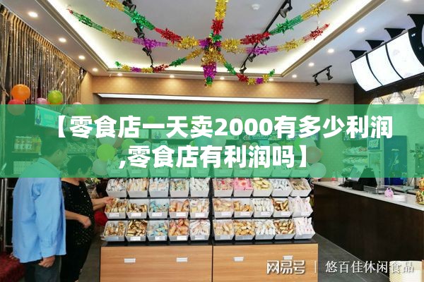 【零食店一天卖2000有多少利润,零食店有利润吗】 【零食店一天卖2000有多少利润,零食店有利润吗】