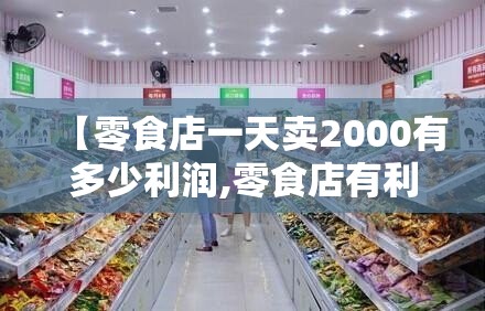 【零食店一天卖2000有多少利润,零食店有利润吗】 【零食店一天卖2000有多少利润,零食店有利润吗】