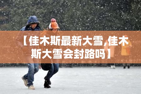 【佳木斯最新大雪,佳木斯大雪会封路吗】 【佳木斯最新大雪,佳木斯大雪会封路吗】