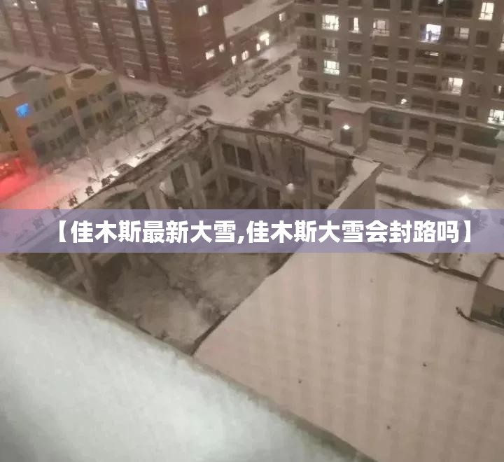 【佳木斯最新大雪,佳木斯大雪会封路吗】 【佳木斯最新大雪,佳木斯大雪会封路吗】