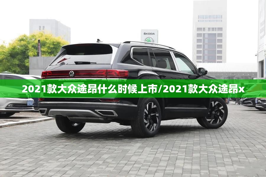 2021款大众途昂什么时候上市/2021款大众途昂x