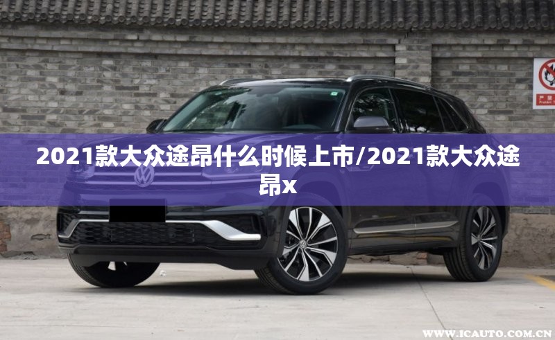 2021款大众途昂什么时候上市/2021款大众途昂x