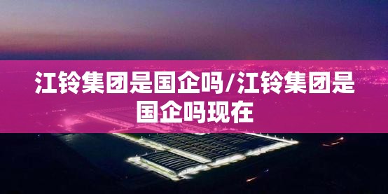 江铃集团是国企吗/江铃集团是国企吗现在 江铃集团是国企吗/江铃集团是国企吗现在