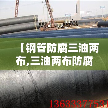【钢管防腐三油两布,三油两布防腐钢管多少钱一米】 【钢管防腐三油两布,三油两布防腐钢管多少钱一米】