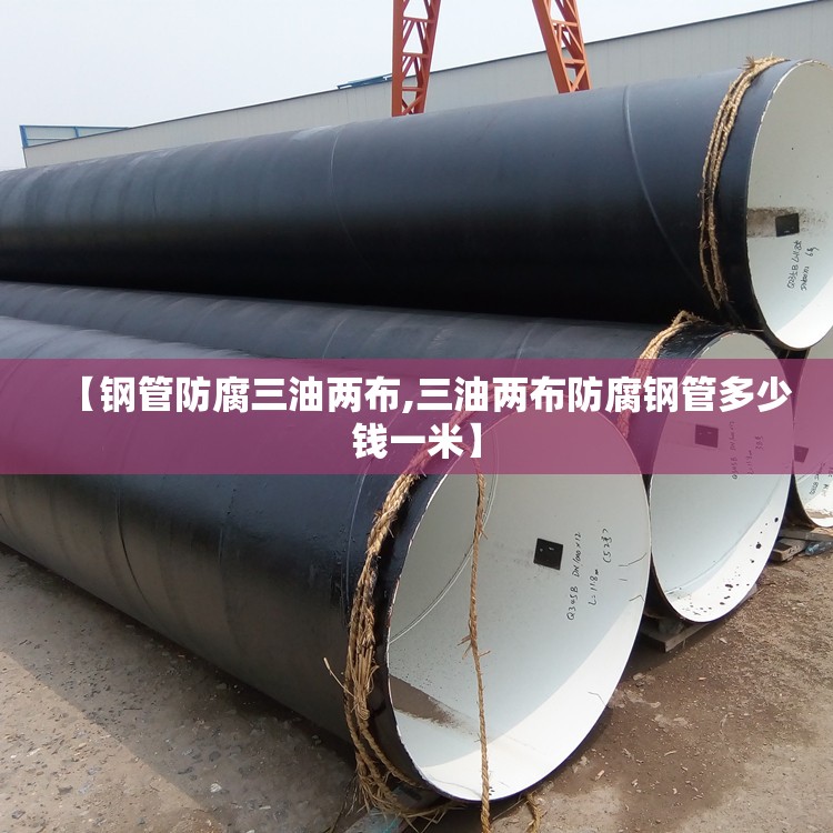 【钢管防腐三油两布,三油两布防腐钢管多少钱一米】 【钢管防腐三油两布,三油两布防腐钢管多少钱一米】