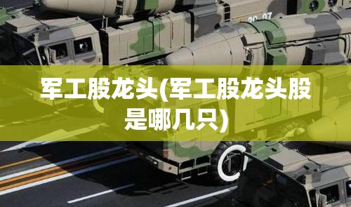 军工股龙头(军工股龙头股是哪几只) 军工股龙头(军工股龙头股是哪几只)