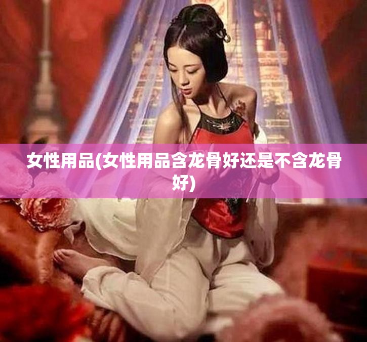 女性用品(女性用品含龙骨好还是不含龙骨好) 女性用品(女性用品含龙骨好还是不含龙骨好)