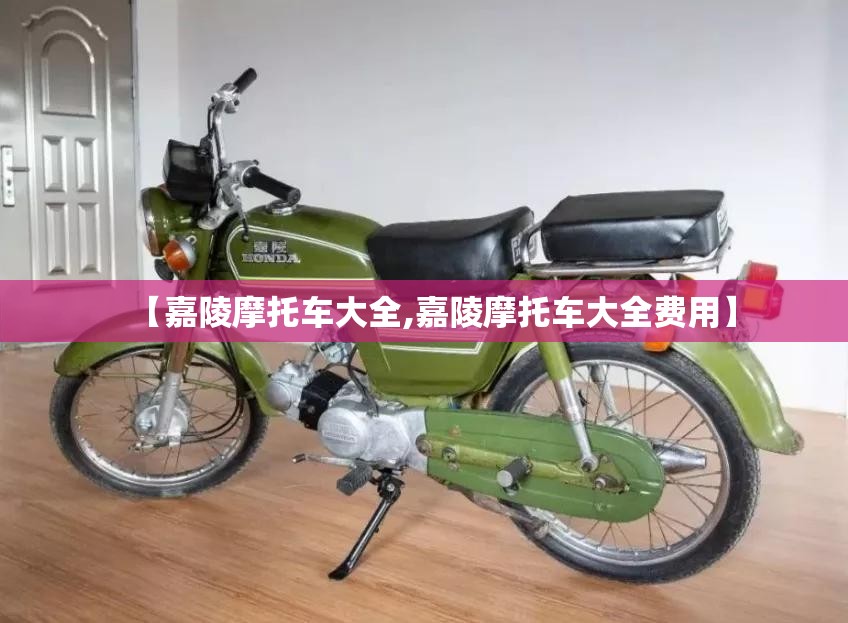 【嘉陵摩托车大全,嘉陵摩托车大全费用】 【嘉陵摩托车大全,嘉陵摩托车大全费用】