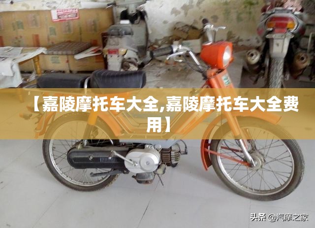 【嘉陵摩托车大全,嘉陵摩托车大全费用】 【嘉陵摩托车大全,嘉陵摩托车大全费用】