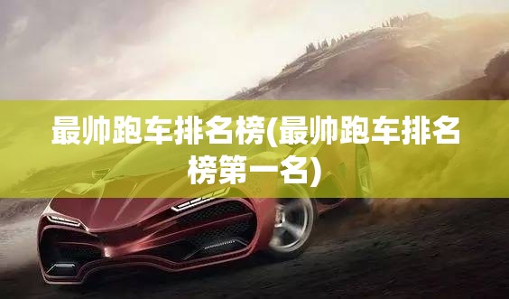 最帅跑车排名榜(最帅跑车排名榜第一名) 最帅跑车排名榜(最帅跑车排名榜第一名)