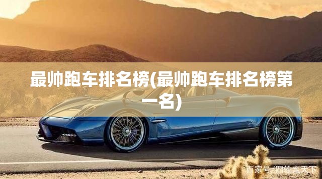 最帅跑车排名榜(最帅跑车排名榜第一名) 最帅跑车排名榜(最帅跑车排名榜第一名)