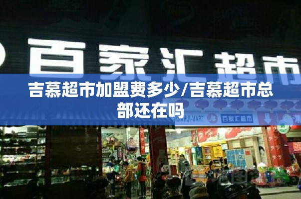 吉慕超市加盟费多少/吉慕超市总部还在吗